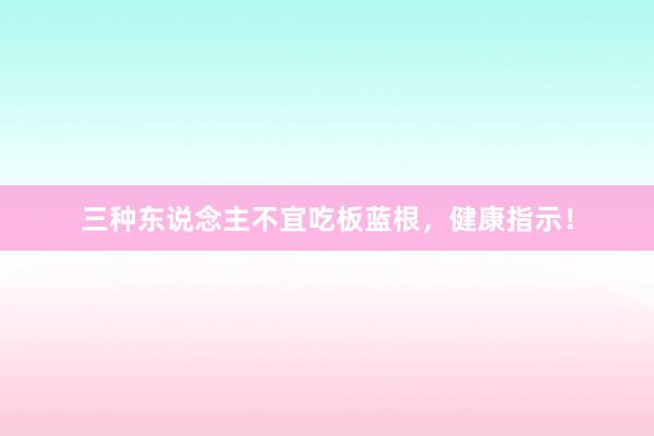 三种东说念主不宜吃板蓝根，健康指示！